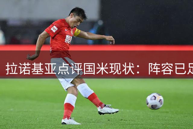 拉诺基亚点评国米现状：阵容已足够强大不需重磅引援